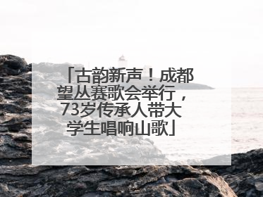 古韵新声！成都望丛赛歌会举行，73岁传承人带大学生唱响山歌